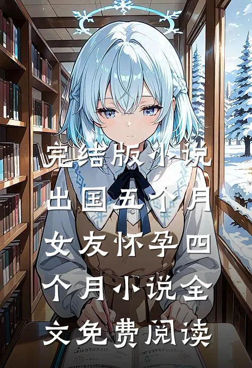 完结版小说出国五个月，女友怀孕四个月小说全文免费阅读
