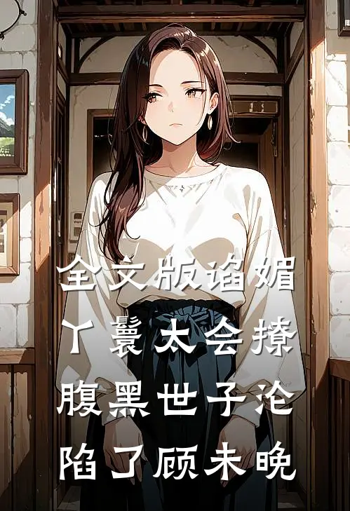 全文版谄媚丫鬟太会撩,腹黑世子沦陷了 顾未晚