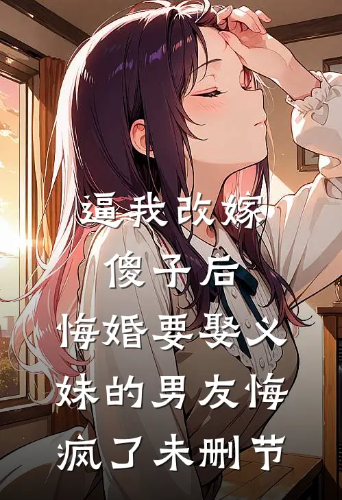 逼我改嫁傻子后，悔婚要娶义妹的男友悔疯了未删节