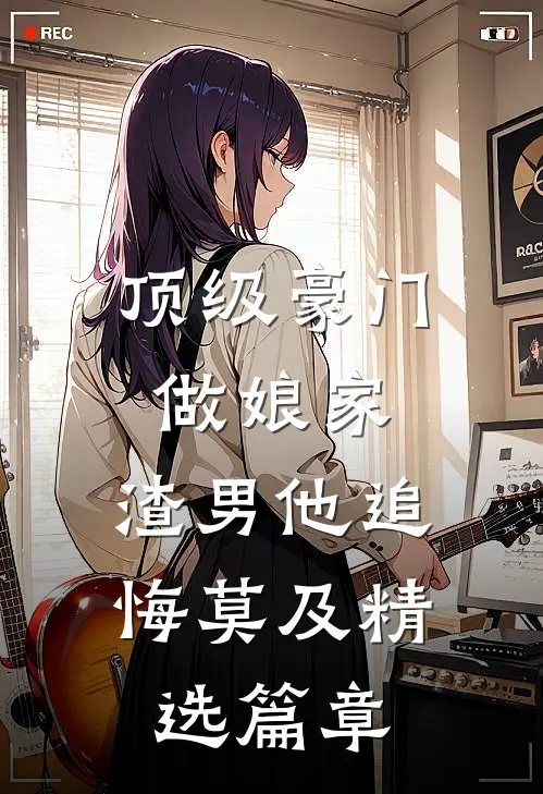 顶级豪门做娘家，渣男他追悔莫及精选篇章