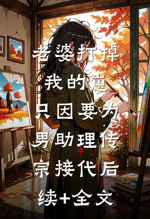 老婆打掉我的崽，只因要为男助理传宗接代后续+全文