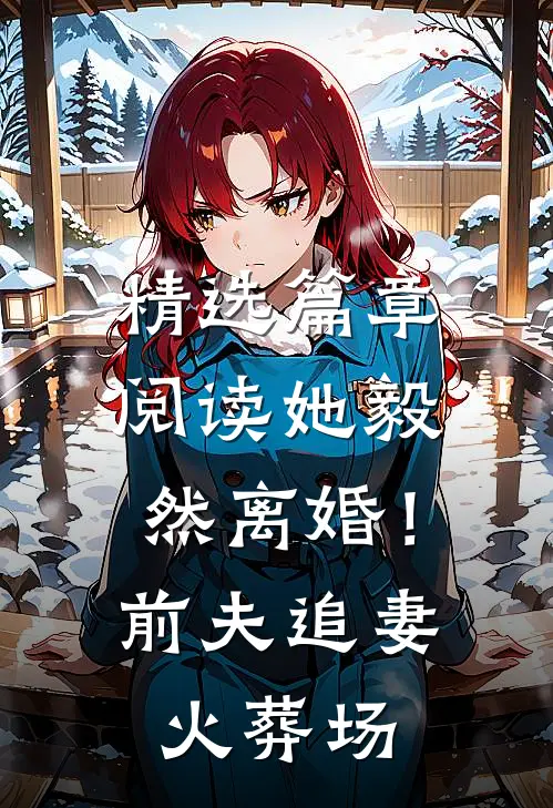 精选篇章阅读她毅然离婚！前夫追妻火葬场