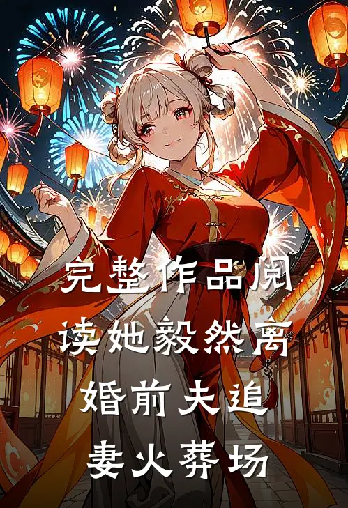 完整作品阅读她毅然离婚前夫追妻火葬场