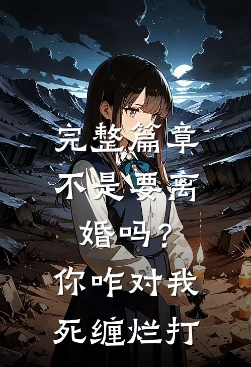 完整篇章不是要离婚吗？你咋对我死缠烂打