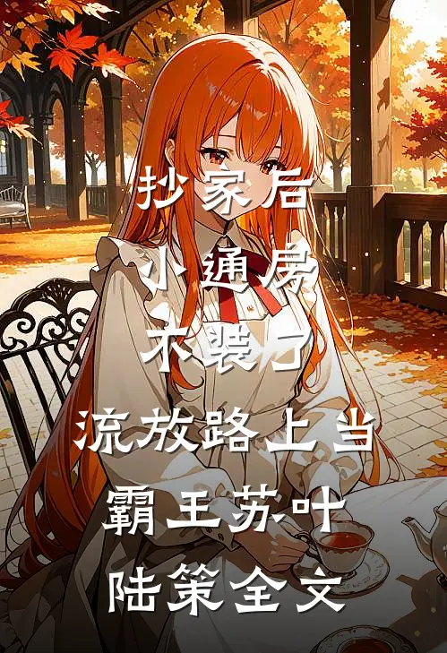 抄家后，小通房不装了，流放路上当霸王苏叶陆策全文