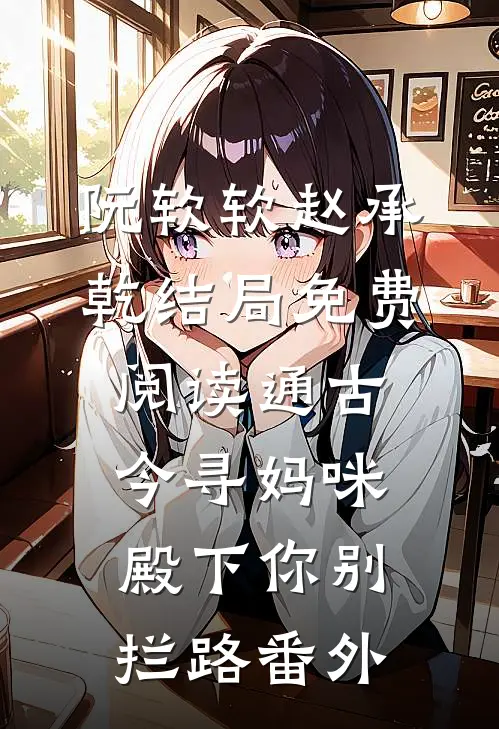 阮软软赵承乾结局免费阅读通古今寻妈咪，殿下你别拦路番外