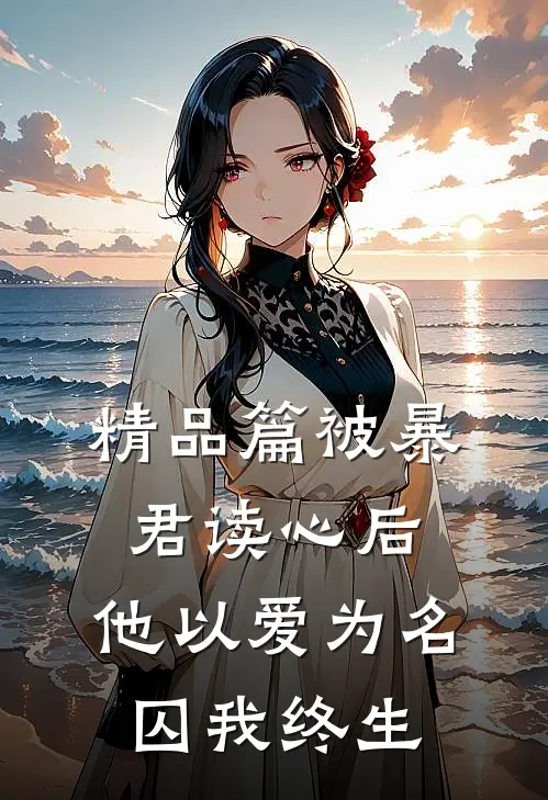 精品篇被暴君读心后，他以爱为名囚我终生