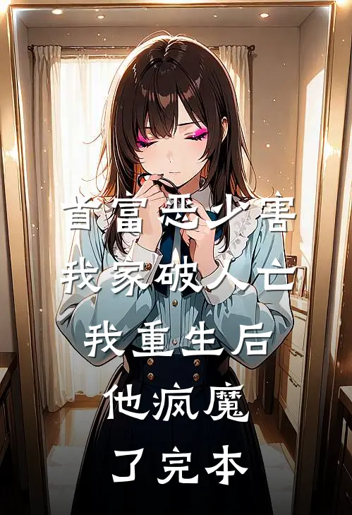 首富恶少害我家破人亡,我重生后,他疯魔了完本