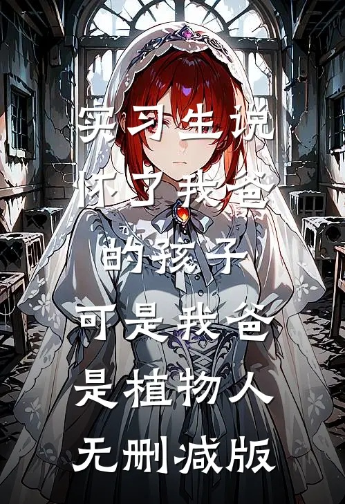 实习生说怀了我爸的孩子，可是我爸是植物人无删减版