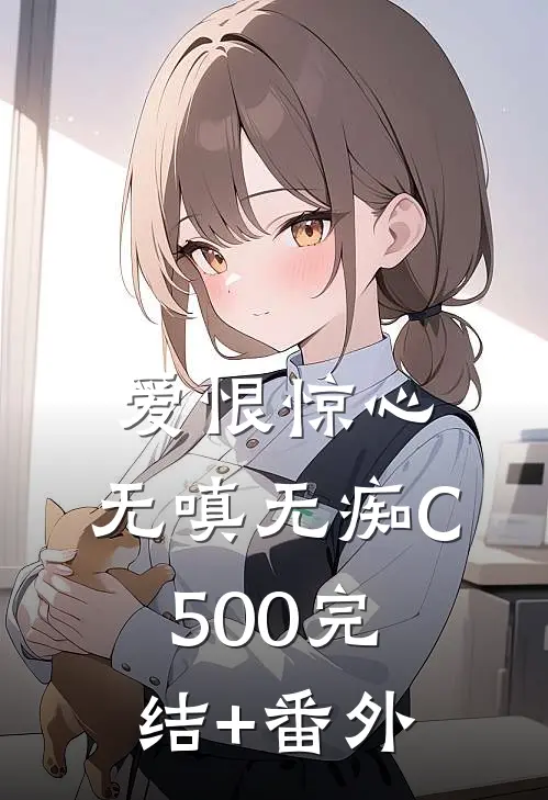 爱恨惊心，无嗔无痴C500完结+番外