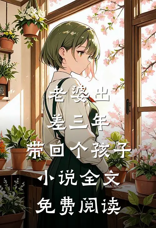 老婆出差三年，带回个孩子小说全文免费阅读