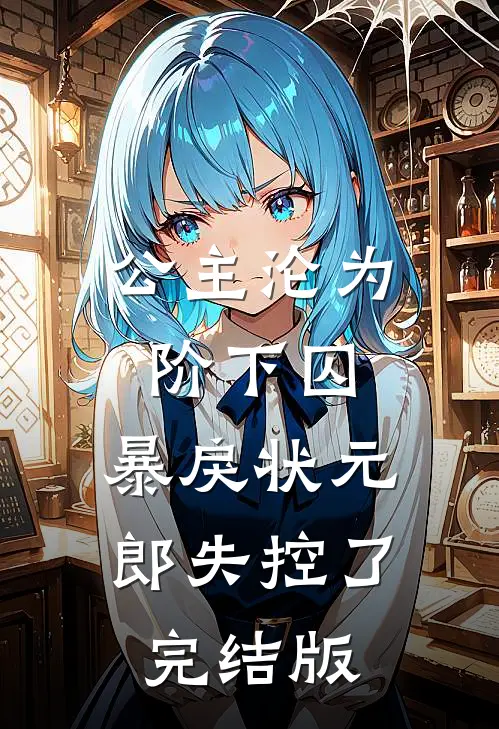 公主沦为阶下囚，暴戾状元郎失控了完结版
