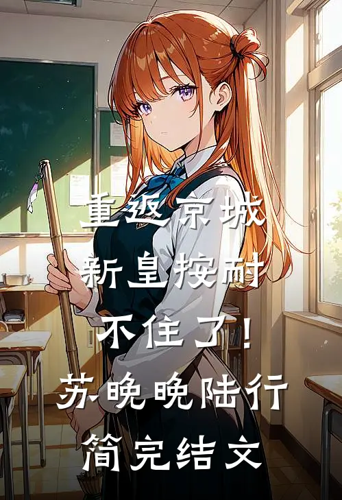 重返京城，新皇按耐不住了！苏晚晚陆行简完结文