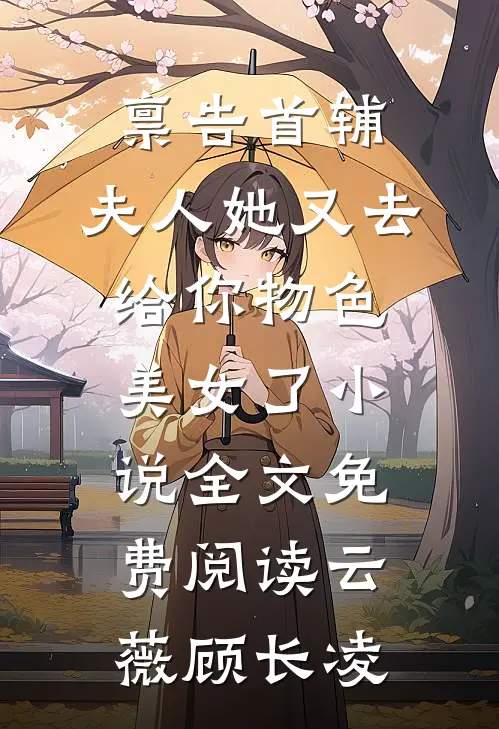 禀告首辅，夫人她又去给你物色美女了小说全文免费阅读云薇顾长凌