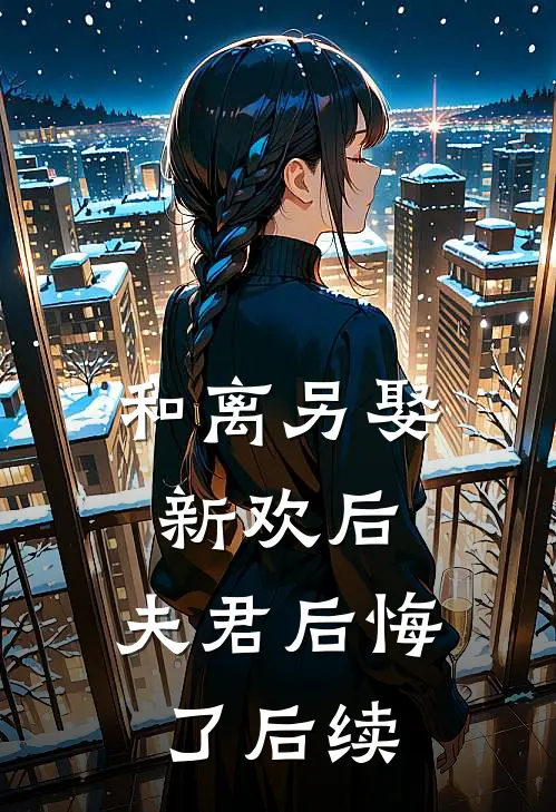 和离另娶新欢后,夫君后悔了后续免费阅读
