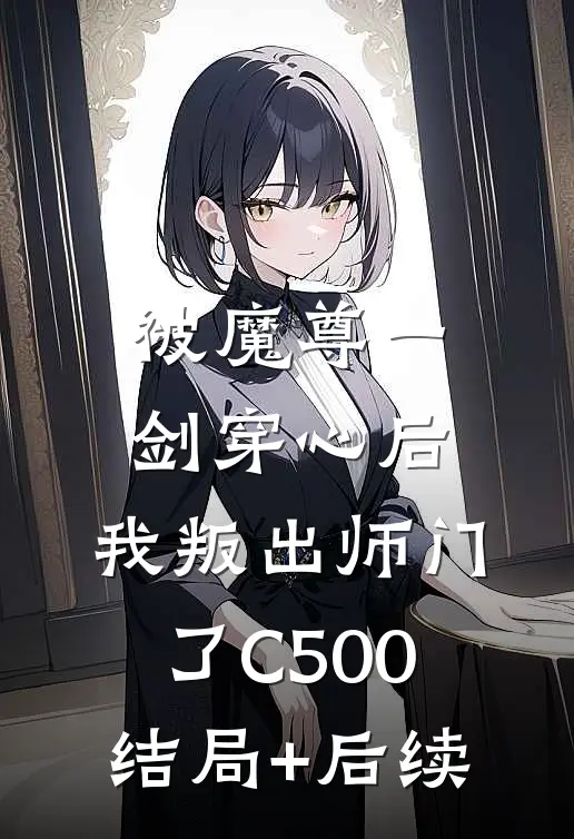 被魔尊一剑穿心后，我叛出师门了C500结局+后续