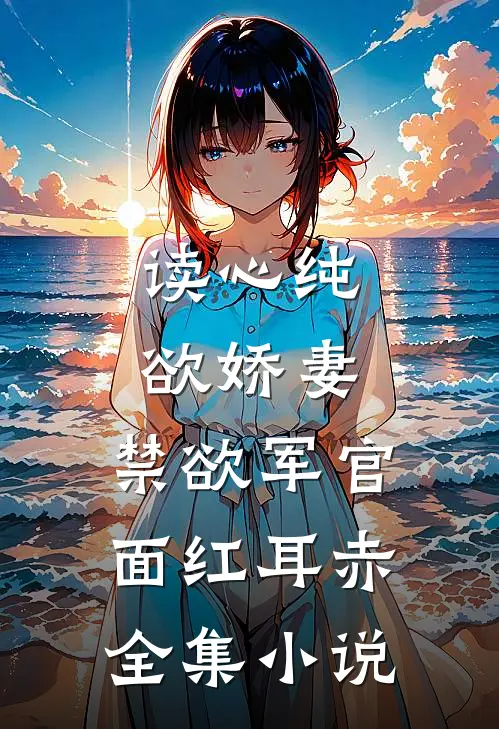 读心纯欲娇妻，禁欲军官面红耳赤全集小说