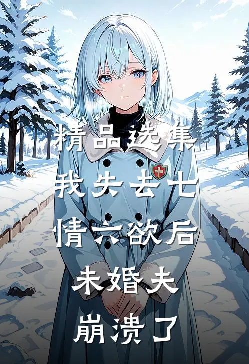 精品选集我失去七情六欲后，未婚夫崩溃了