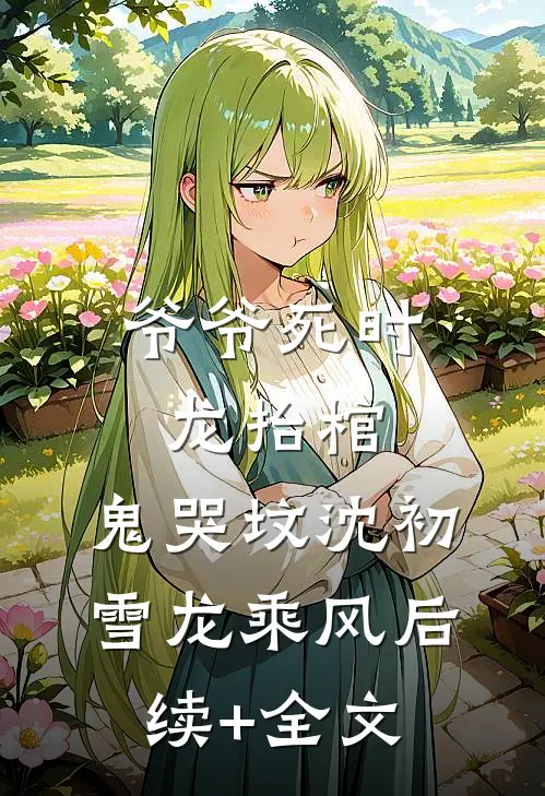 爷爷死时，龙抬棺，鬼哭坟沈初雪龙乘风后续+全文
