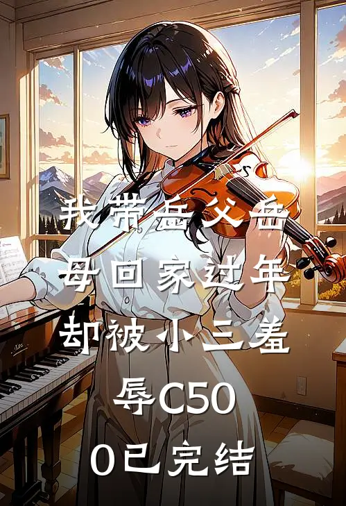 我带岳父岳母回家过年，却被小三羞辱C500已完结