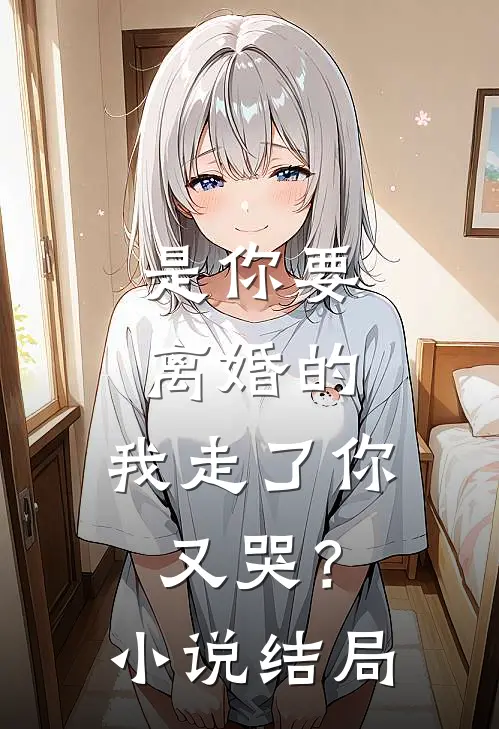 是你要离婚的,我走了你又哭?结局怎么样