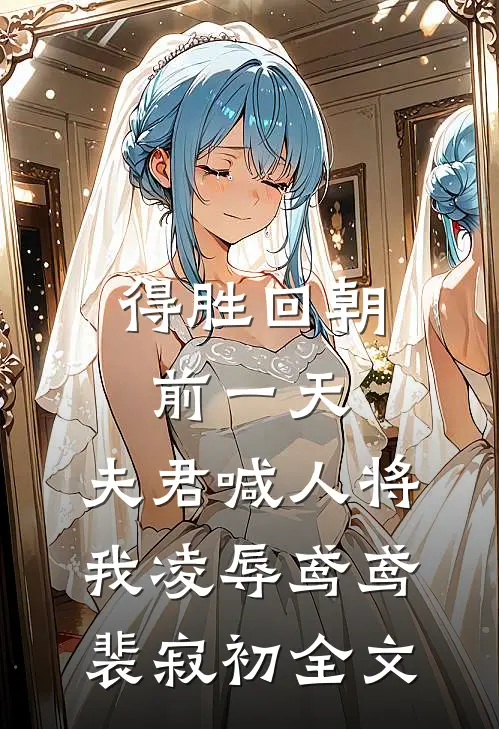 得胜回朝前一天，夫君喊人将我凌辱鸢鸢裴寂初全文