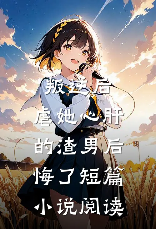 叛逆后,虐她心肝的渣男后悔了短篇阅读