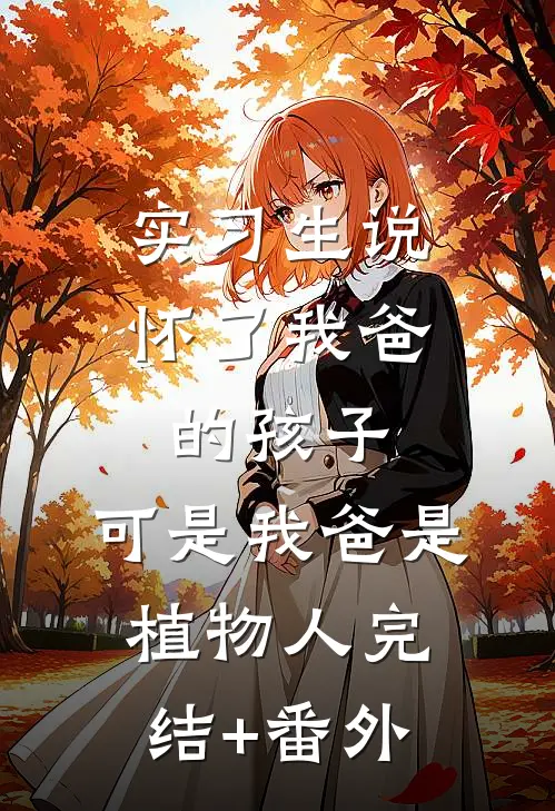 实习生说怀了我爸的孩子，可是我爸是植物人完结+番外