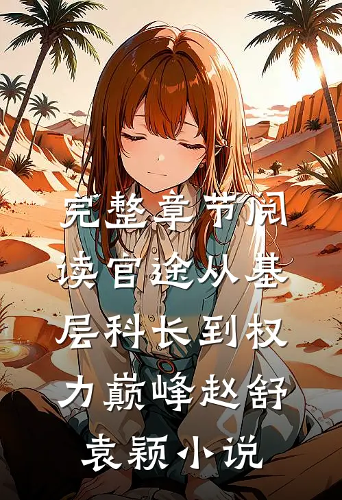 完整章节阅读官途从基层科长到权力巅峰赵舒袁颖小说