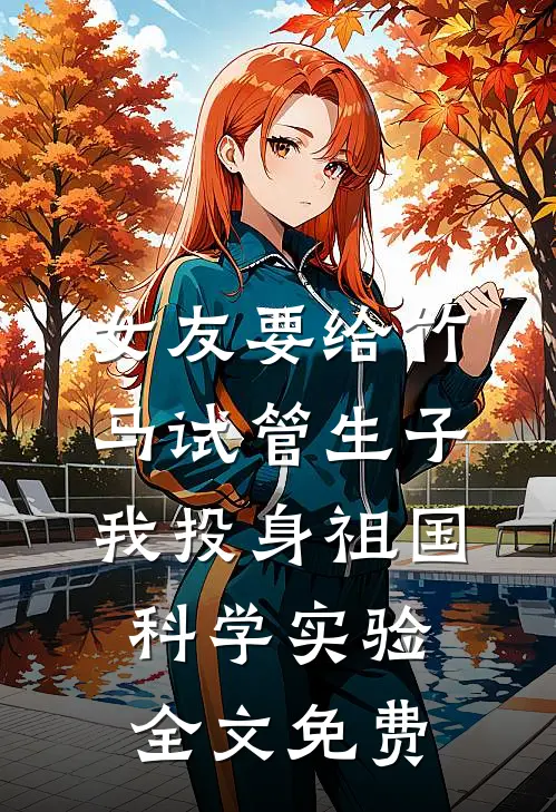 女友要给竹马试管生子，我投身祖国科学实验全文免费